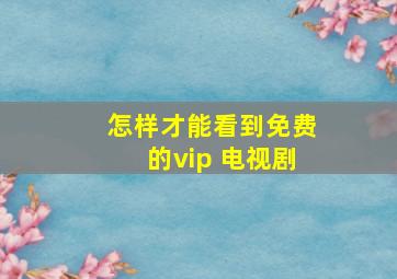 怎样才能看到免费的vip 电视剧